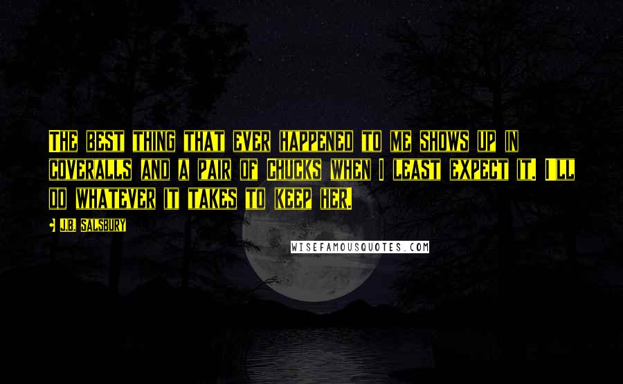 J.B. Salsbury Quotes: The best thing that ever happened to me shows up in coveralls and a pair of Chucks when I least expect it. I'll do whatever it takes to keep her.