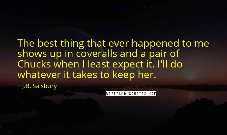 J.B. Salsbury Quotes: The best thing that ever happened to me shows up in coveralls and a pair of Chucks when I least expect it. I'll do whatever it takes to keep her.