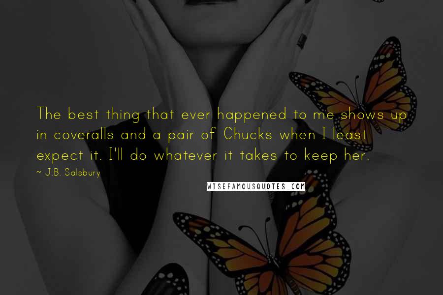 J.B. Salsbury Quotes: The best thing that ever happened to me shows up in coveralls and a pair of Chucks when I least expect it. I'll do whatever it takes to keep her.