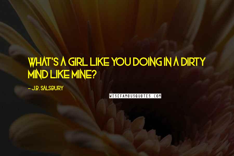 J.B. Salsbury Quotes: What's a girl like you doing in a dirty mind like mine?