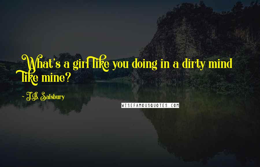 J.B. Salsbury Quotes: What's a girl like you doing in a dirty mind like mine?