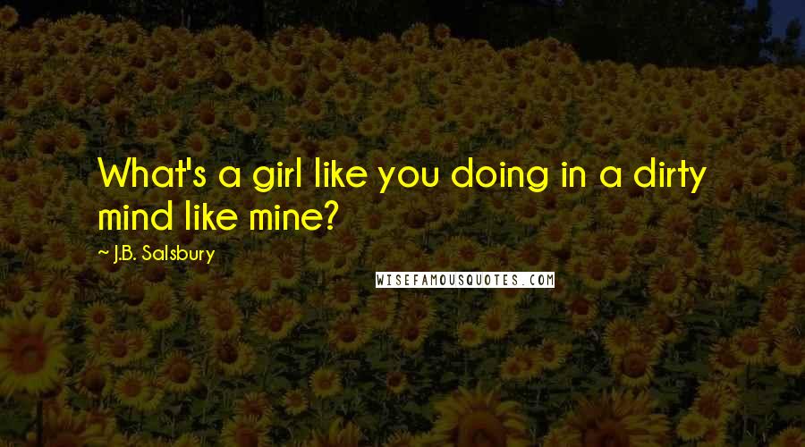 J.B. Salsbury Quotes: What's a girl like you doing in a dirty mind like mine?