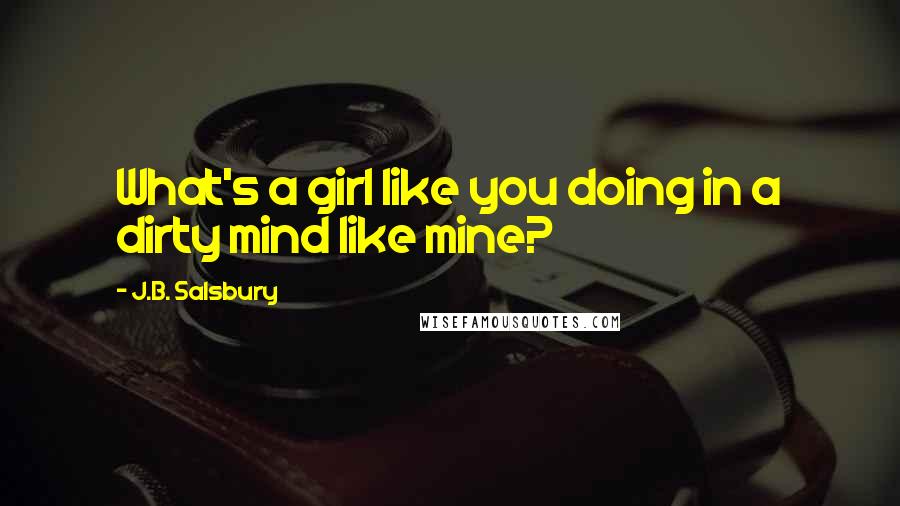 J.B. Salsbury Quotes: What's a girl like you doing in a dirty mind like mine?