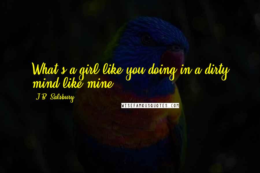 J.B. Salsbury Quotes: What's a girl like you doing in a dirty mind like mine?