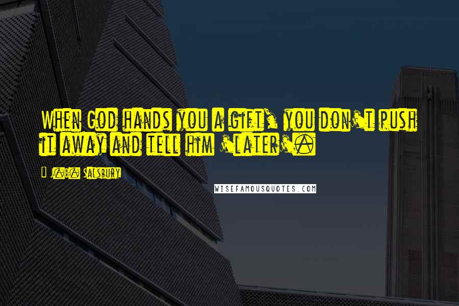 J.B. Salsbury Quotes: When God hands you a gift, you don't push it away and tell him 'later'.