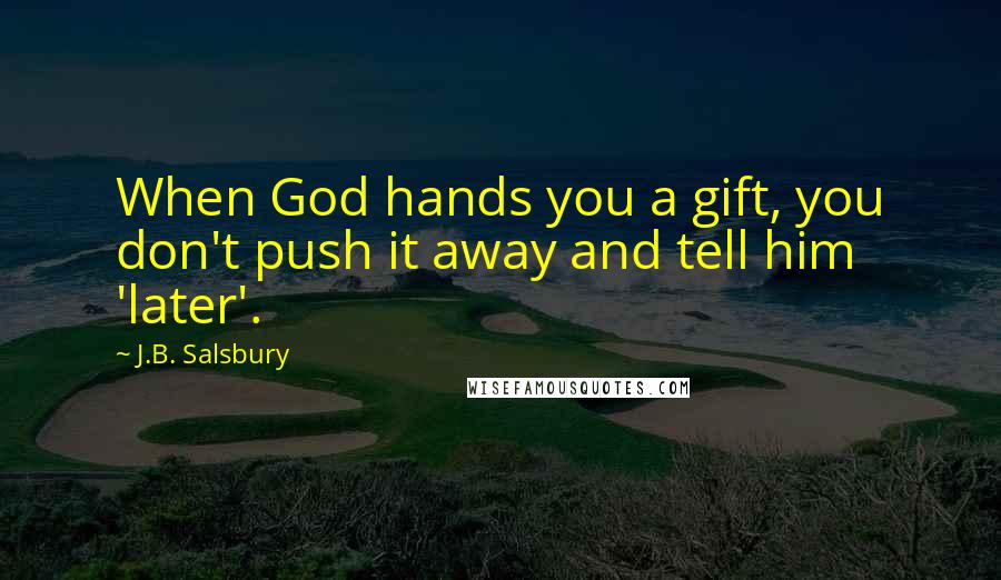 J.B. Salsbury Quotes: When God hands you a gift, you don't push it away and tell him 'later'.