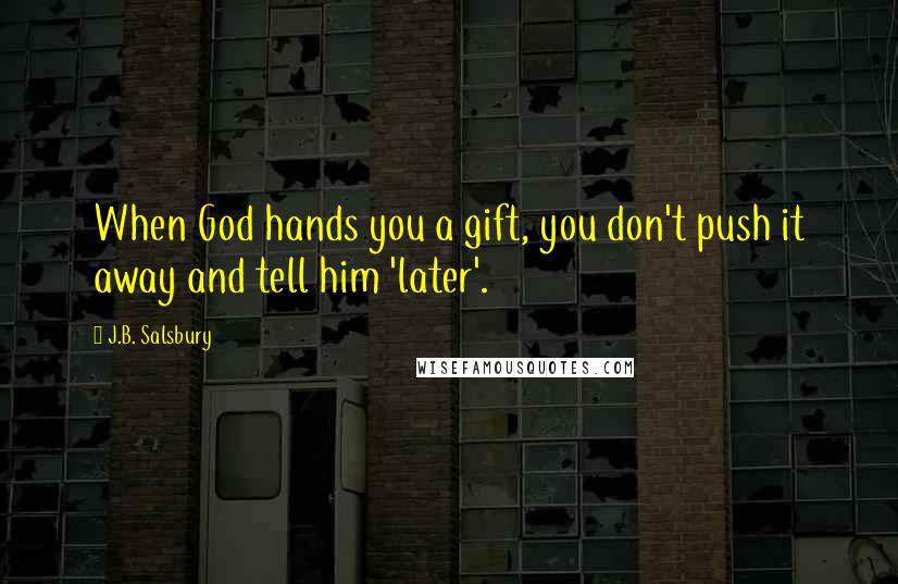 J.B. Salsbury Quotes: When God hands you a gift, you don't push it away and tell him 'later'.