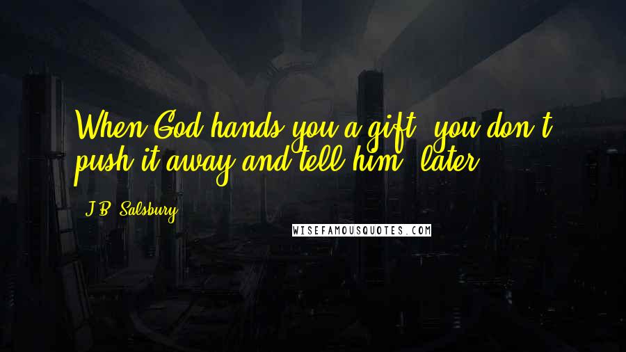 J.B. Salsbury Quotes: When God hands you a gift, you don't push it away and tell him 'later'.