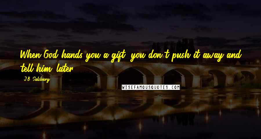 J.B. Salsbury Quotes: When God hands you a gift, you don't push it away and tell him 'later'.