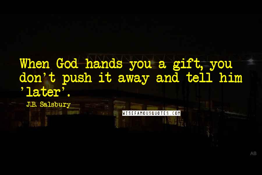 J.B. Salsbury Quotes: When God hands you a gift, you don't push it away and tell him 'later'.