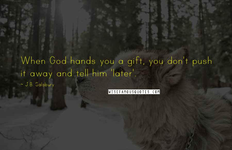 J.B. Salsbury Quotes: When God hands you a gift, you don't push it away and tell him 'later'.