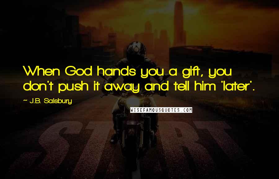 J.B. Salsbury Quotes: When God hands you a gift, you don't push it away and tell him 'later'.