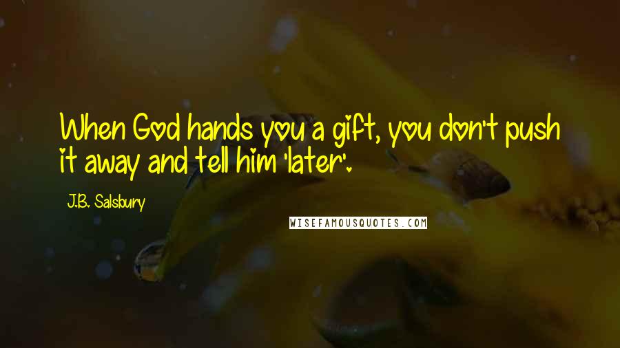 J.B. Salsbury Quotes: When God hands you a gift, you don't push it away and tell him 'later'.