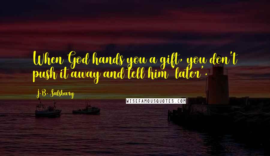 J.B. Salsbury Quotes: When God hands you a gift, you don't push it away and tell him 'later'.