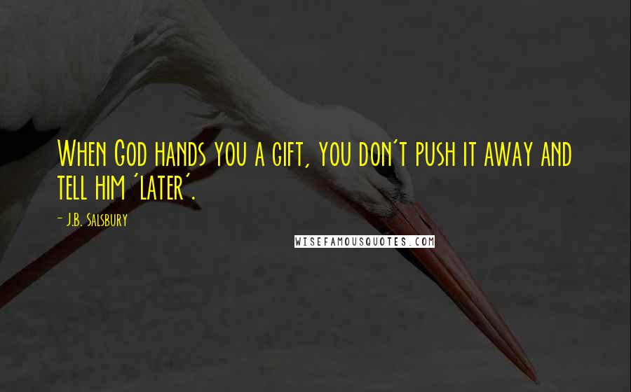 J.B. Salsbury Quotes: When God hands you a gift, you don't push it away and tell him 'later'.