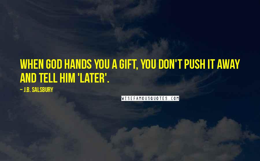 J.B. Salsbury Quotes: When God hands you a gift, you don't push it away and tell him 'later'.