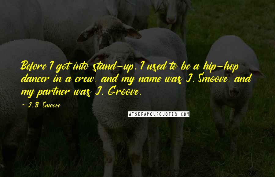 J. B. Smoove Quotes: Before I got into stand-up, I used to be a hip-hop dancer in a crew, and my name was J. Smoove, and my partner was J. Groove.