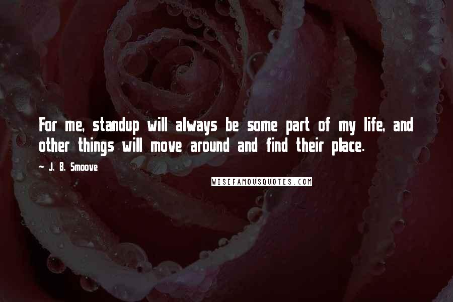 J. B. Smoove Quotes: For me, standup will always be some part of my life, and other things will move around and find their place.