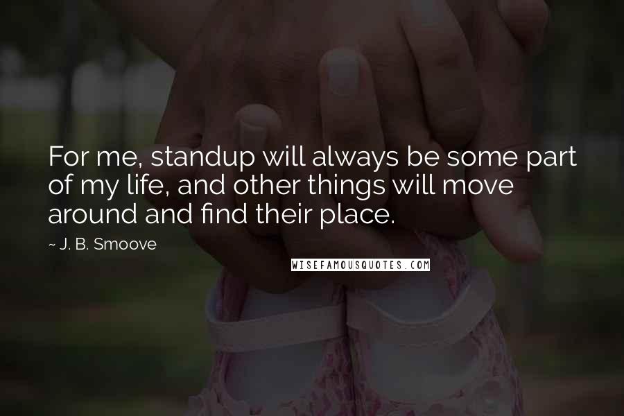 J. B. Smoove Quotes: For me, standup will always be some part of my life, and other things will move around and find their place.