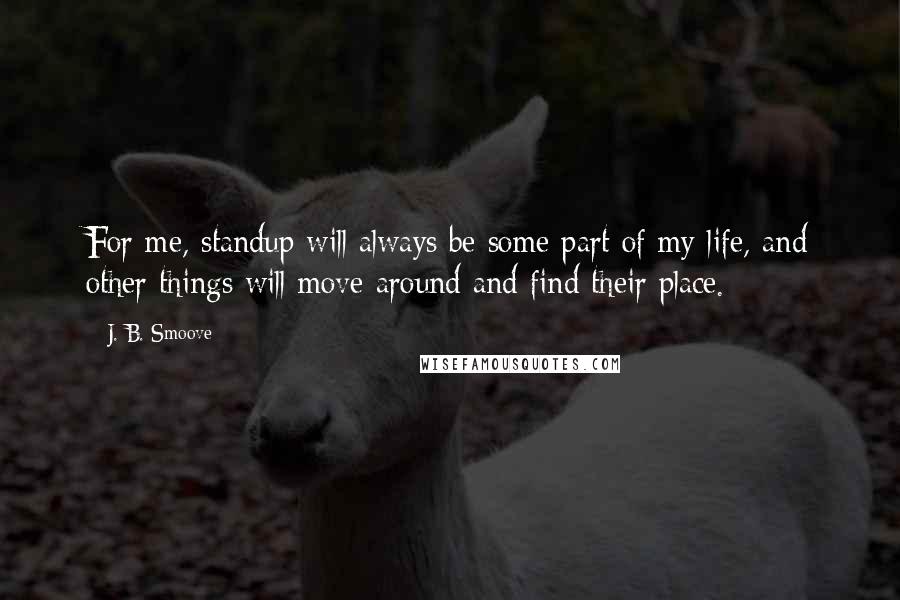 J. B. Smoove Quotes: For me, standup will always be some part of my life, and other things will move around and find their place.