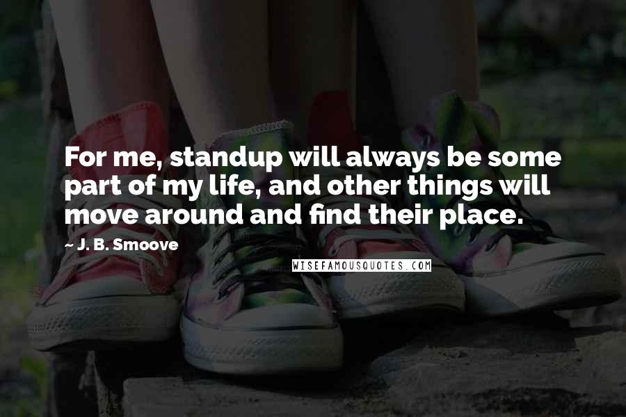 J. B. Smoove Quotes: For me, standup will always be some part of my life, and other things will move around and find their place.