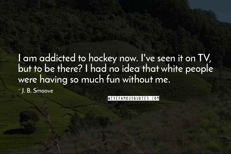 J. B. Smoove Quotes: I am addicted to hockey now. I've seen it on TV, but to be there? I had no idea that white people were having so much fun without me.