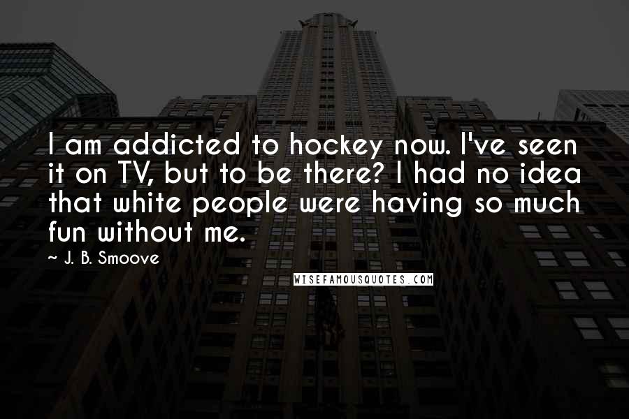 J. B. Smoove Quotes: I am addicted to hockey now. I've seen it on TV, but to be there? I had no idea that white people were having so much fun without me.