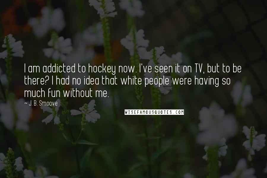 J. B. Smoove Quotes: I am addicted to hockey now. I've seen it on TV, but to be there? I had no idea that white people were having so much fun without me.