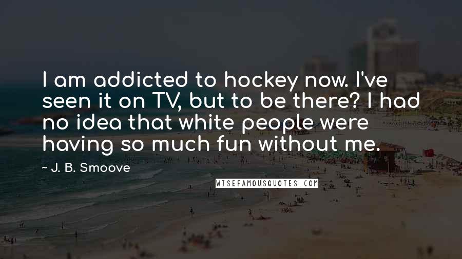 J. B. Smoove Quotes: I am addicted to hockey now. I've seen it on TV, but to be there? I had no idea that white people were having so much fun without me.