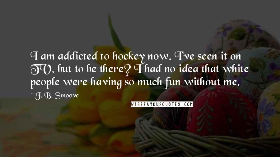 J. B. Smoove Quotes: I am addicted to hockey now. I've seen it on TV, but to be there? I had no idea that white people were having so much fun without me.