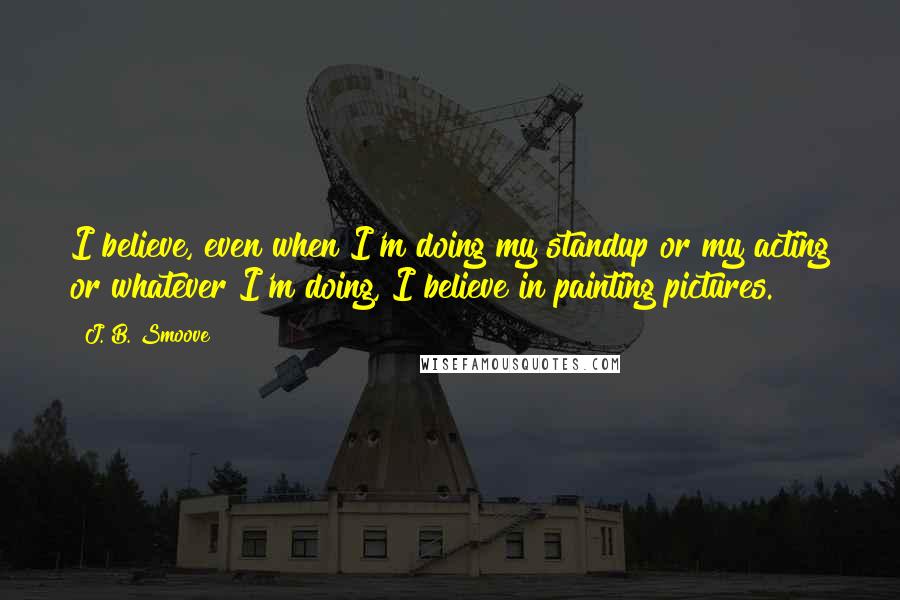 J. B. Smoove Quotes: I believe, even when I'm doing my standup or my acting or whatever I'm doing, I believe in painting pictures.