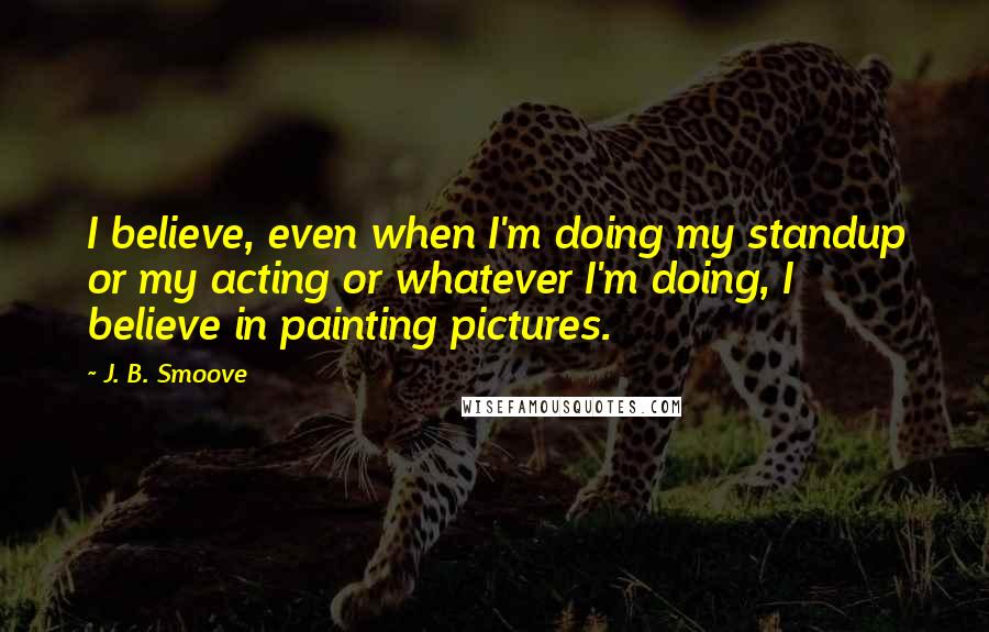 J. B. Smoove Quotes: I believe, even when I'm doing my standup or my acting or whatever I'm doing, I believe in painting pictures.