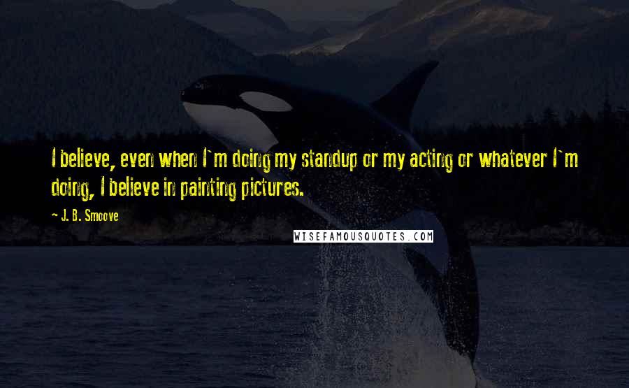 J. B. Smoove Quotes: I believe, even when I'm doing my standup or my acting or whatever I'm doing, I believe in painting pictures.