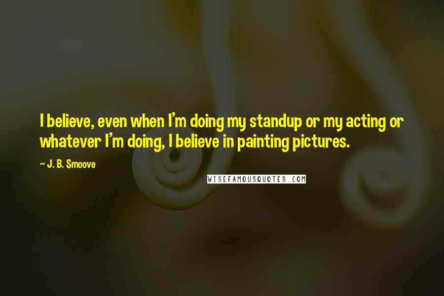 J. B. Smoove Quotes: I believe, even when I'm doing my standup or my acting or whatever I'm doing, I believe in painting pictures.