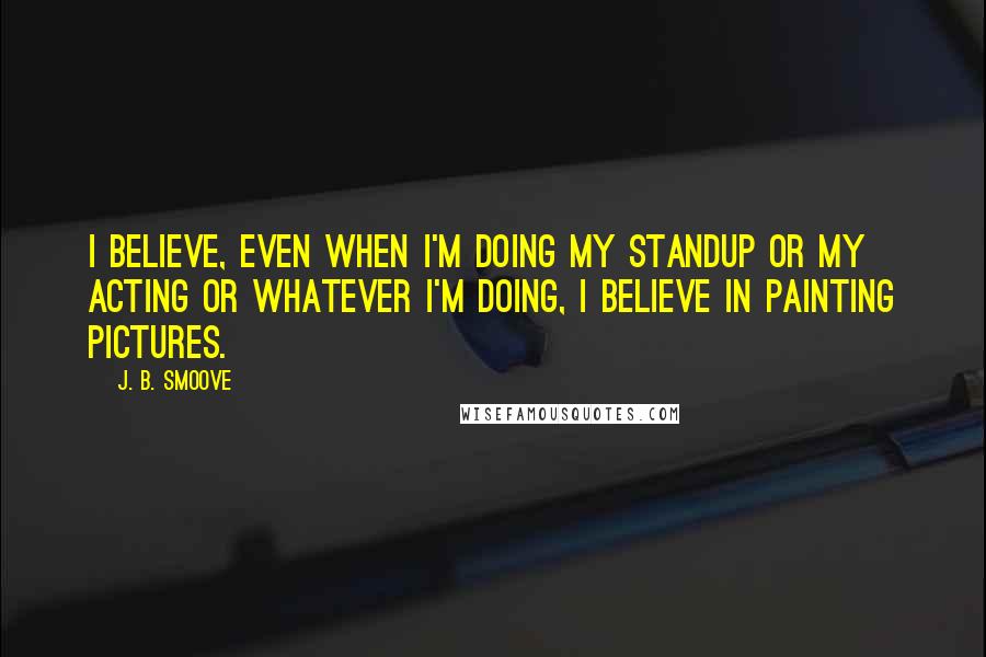 J. B. Smoove Quotes: I believe, even when I'm doing my standup or my acting or whatever I'm doing, I believe in painting pictures.