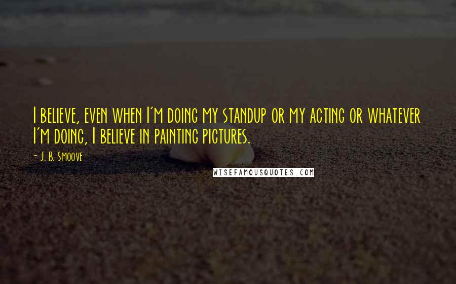 J. B. Smoove Quotes: I believe, even when I'm doing my standup or my acting or whatever I'm doing, I believe in painting pictures.