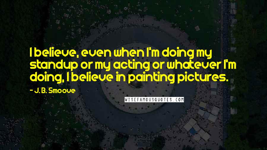 J. B. Smoove Quotes: I believe, even when I'm doing my standup or my acting or whatever I'm doing, I believe in painting pictures.