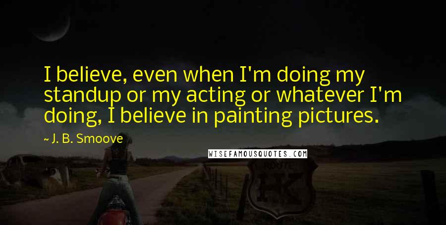 J. B. Smoove Quotes: I believe, even when I'm doing my standup or my acting or whatever I'm doing, I believe in painting pictures.