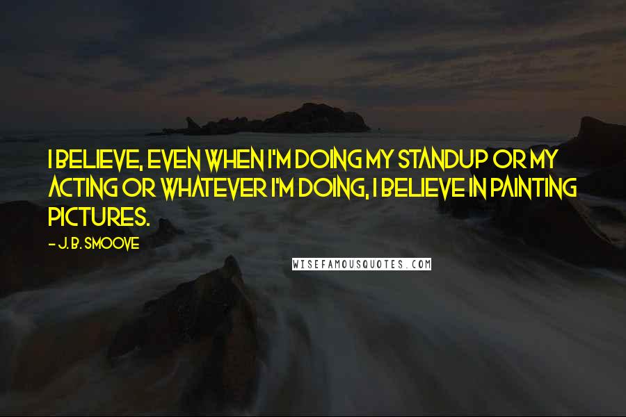 J. B. Smoove Quotes: I believe, even when I'm doing my standup or my acting or whatever I'm doing, I believe in painting pictures.