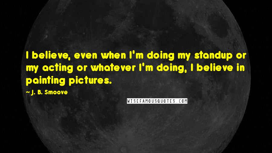 J. B. Smoove Quotes: I believe, even when I'm doing my standup or my acting or whatever I'm doing, I believe in painting pictures.