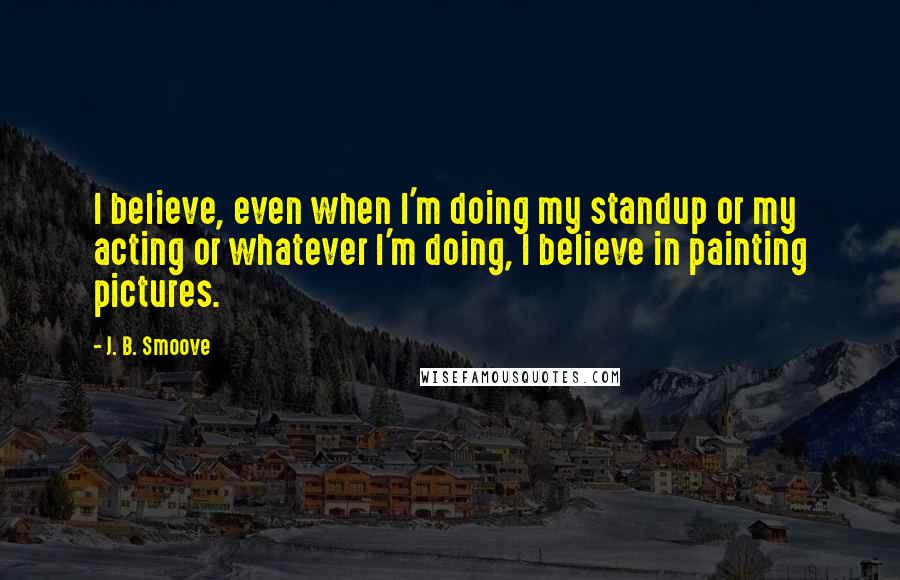 J. B. Smoove Quotes: I believe, even when I'm doing my standup or my acting or whatever I'm doing, I believe in painting pictures.