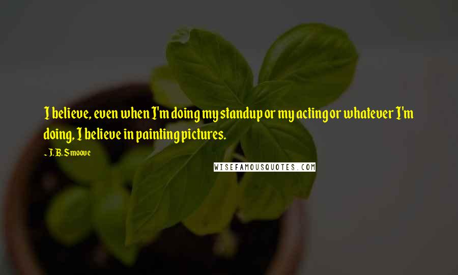 J. B. Smoove Quotes: I believe, even when I'm doing my standup or my acting or whatever I'm doing, I believe in painting pictures.