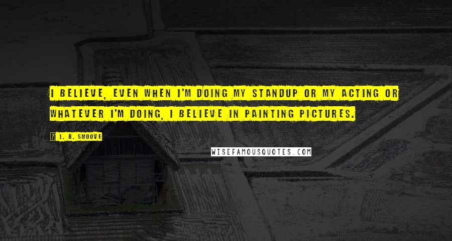 J. B. Smoove Quotes: I believe, even when I'm doing my standup or my acting or whatever I'm doing, I believe in painting pictures.