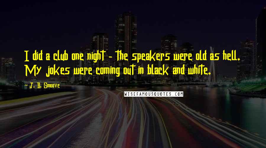 J. B. Smoove Quotes: I did a club one night - the speakers were old as hell. My jokes were coming out in black and white.