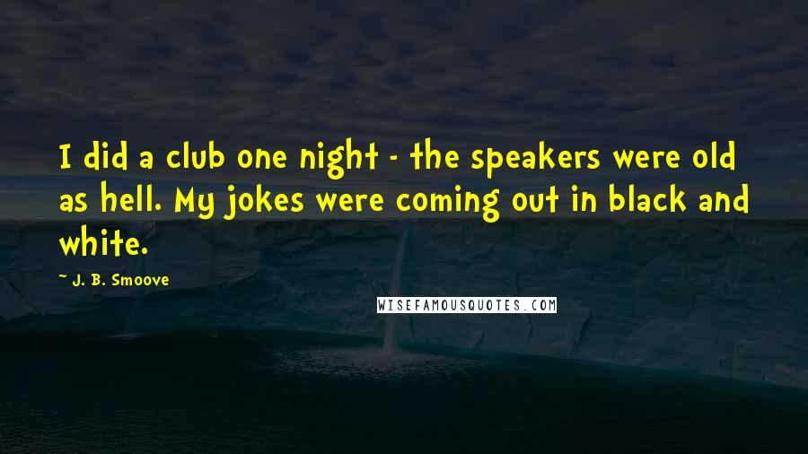 J. B. Smoove Quotes: I did a club one night - the speakers were old as hell. My jokes were coming out in black and white.