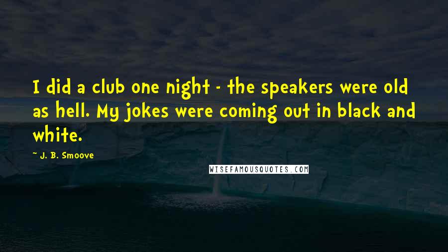 J. B. Smoove Quotes: I did a club one night - the speakers were old as hell. My jokes were coming out in black and white.