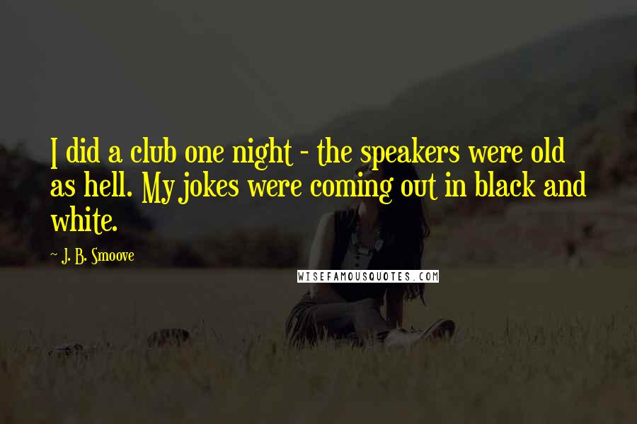 J. B. Smoove Quotes: I did a club one night - the speakers were old as hell. My jokes were coming out in black and white.