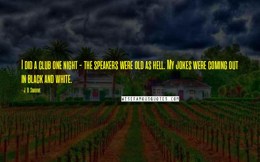 J. B. Smoove Quotes: I did a club one night - the speakers were old as hell. My jokes were coming out in black and white.