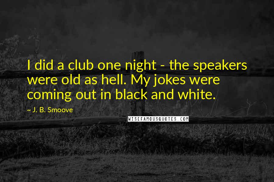 J. B. Smoove Quotes: I did a club one night - the speakers were old as hell. My jokes were coming out in black and white.