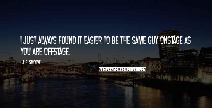 J. B. Smoove Quotes: I just always found it easier to be the same guy onstage as you are offstage.